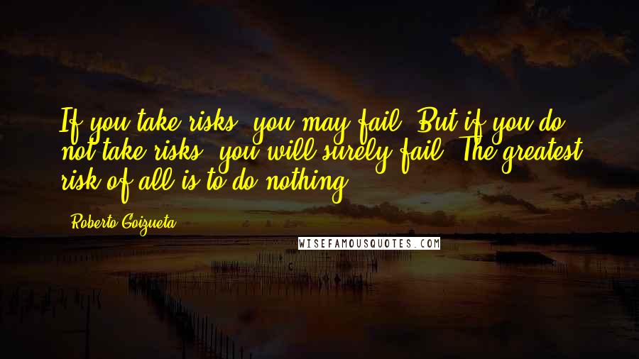 Roberto Goizueta Quotes: If you take risks, you may fail. But if you do not take risks, you will surely fail. The greatest risk of all is to do nothing.
