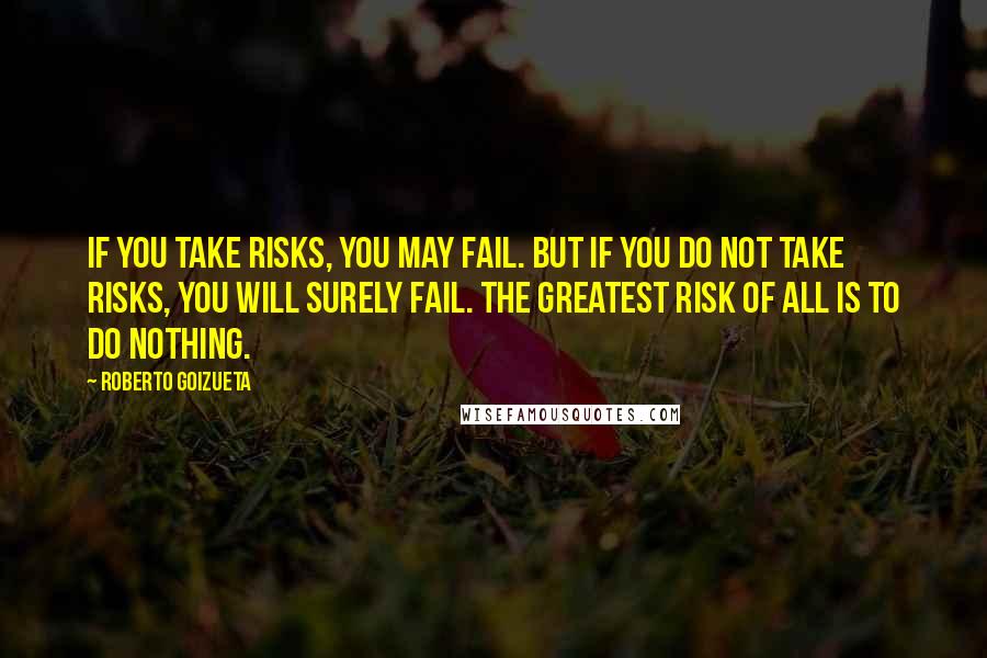 Roberto Goizueta Quotes: If you take risks, you may fail. But if you do not take risks, you will surely fail. The greatest risk of all is to do nothing.