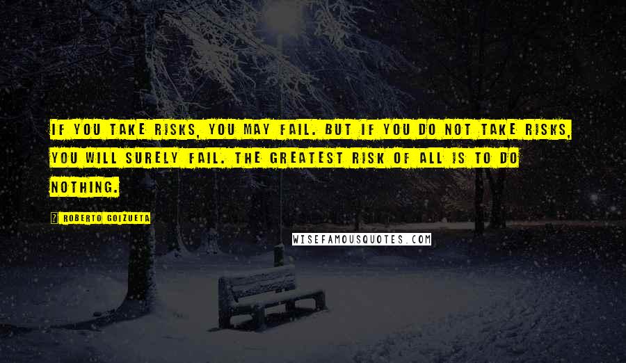 Roberto Goizueta Quotes: If you take risks, you may fail. But if you do not take risks, you will surely fail. The greatest risk of all is to do nothing.