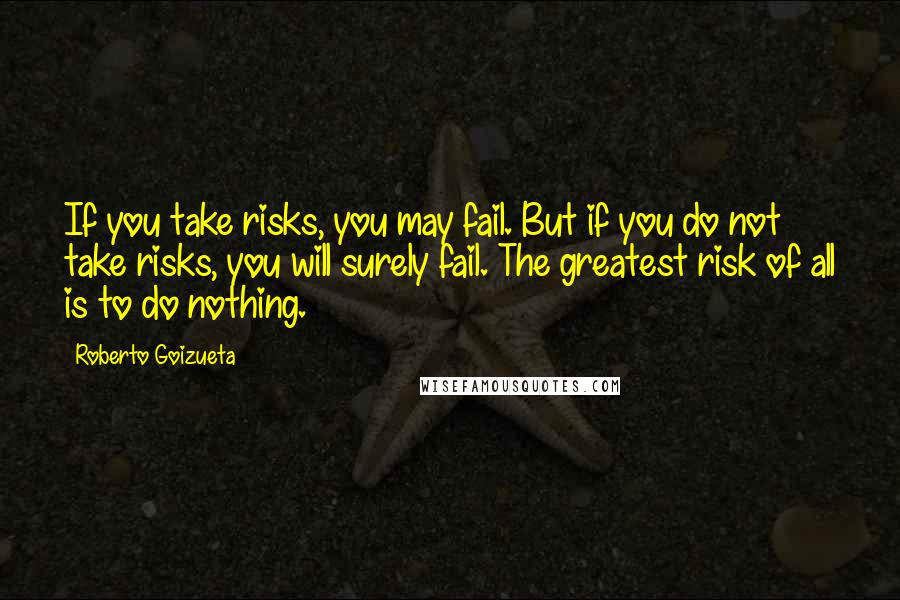 Roberto Goizueta Quotes: If you take risks, you may fail. But if you do not take risks, you will surely fail. The greatest risk of all is to do nothing.