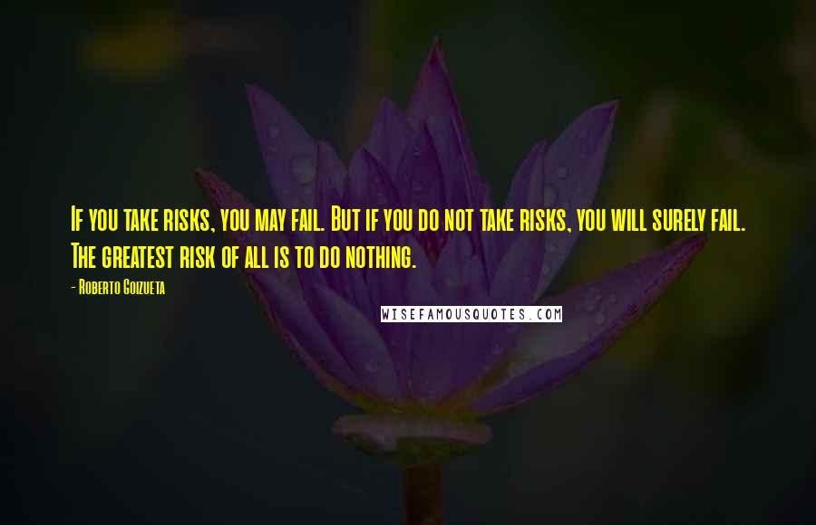 Roberto Goizueta Quotes: If you take risks, you may fail. But if you do not take risks, you will surely fail. The greatest risk of all is to do nothing.