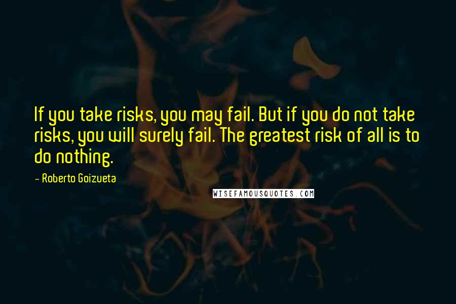 Roberto Goizueta Quotes: If you take risks, you may fail. But if you do not take risks, you will surely fail. The greatest risk of all is to do nothing.