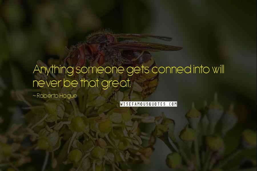 Roberto Hogue Quotes: Anything someone gets conned into will never be that great.