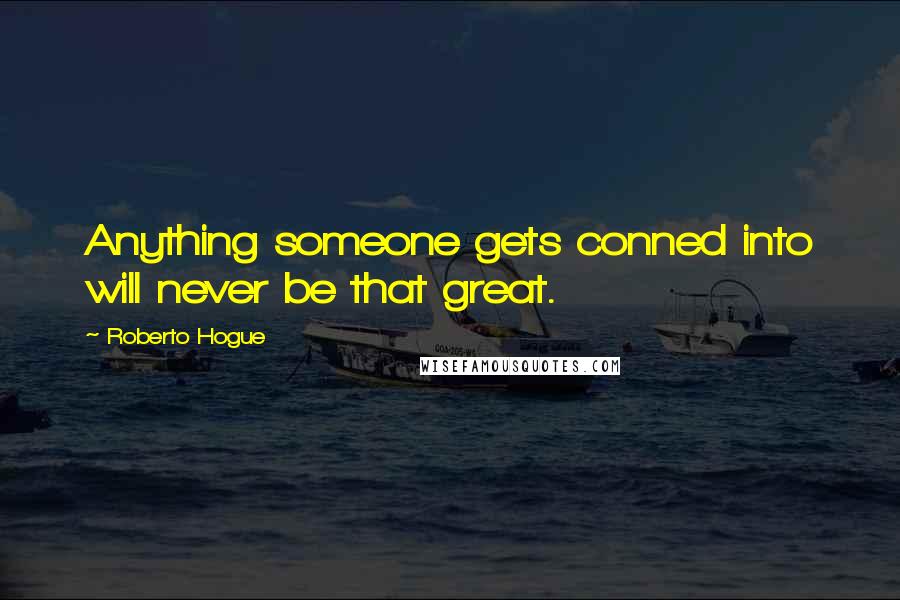 Roberto Hogue Quotes: Anything someone gets conned into will never be that great.