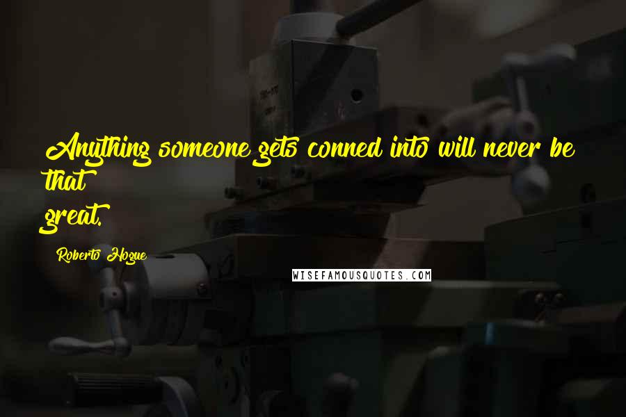 Roberto Hogue Quotes: Anything someone gets conned into will never be that great.