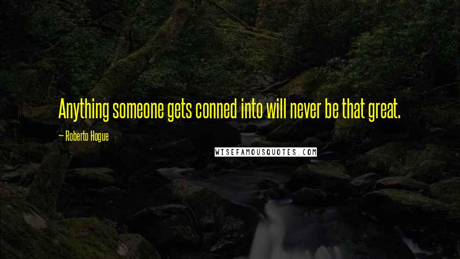 Roberto Hogue Quotes: Anything someone gets conned into will never be that great.