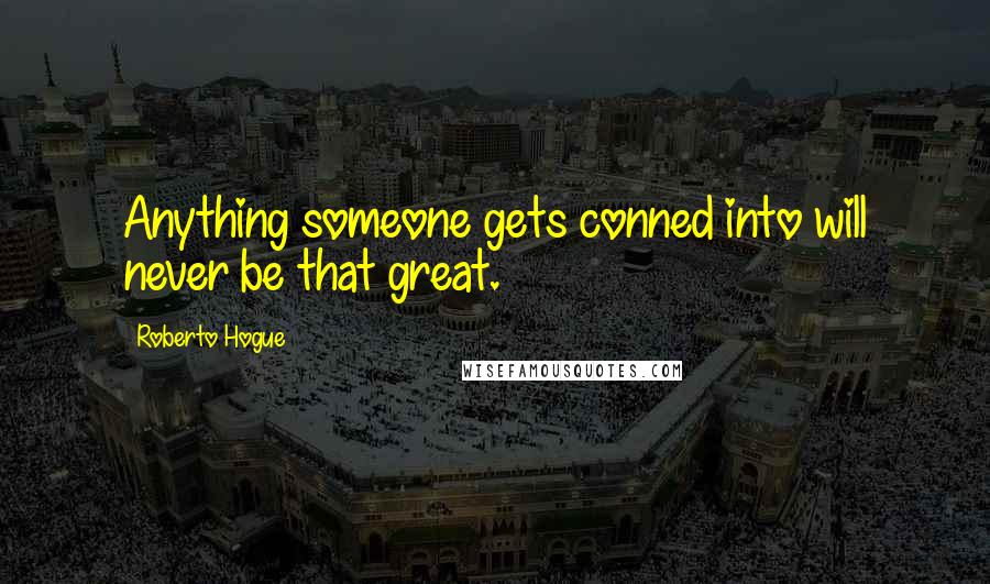 Roberto Hogue Quotes: Anything someone gets conned into will never be that great.