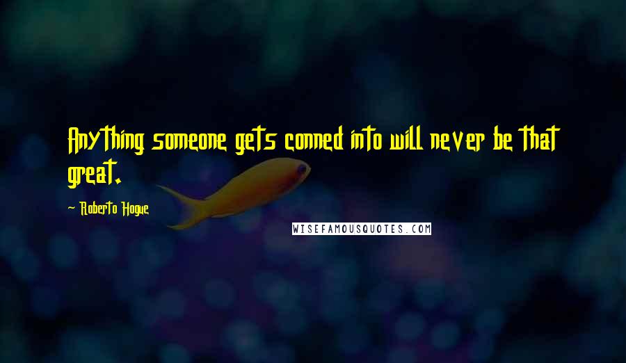 Roberto Hogue Quotes: Anything someone gets conned into will never be that great.