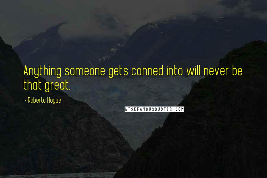 Roberto Hogue Quotes: Anything someone gets conned into will never be that great.