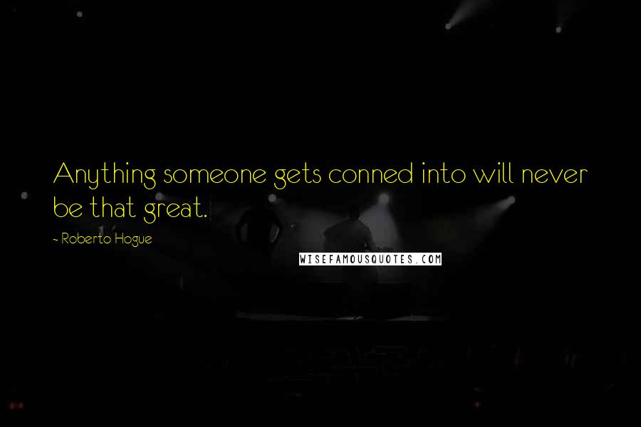 Roberto Hogue Quotes: Anything someone gets conned into will never be that great.