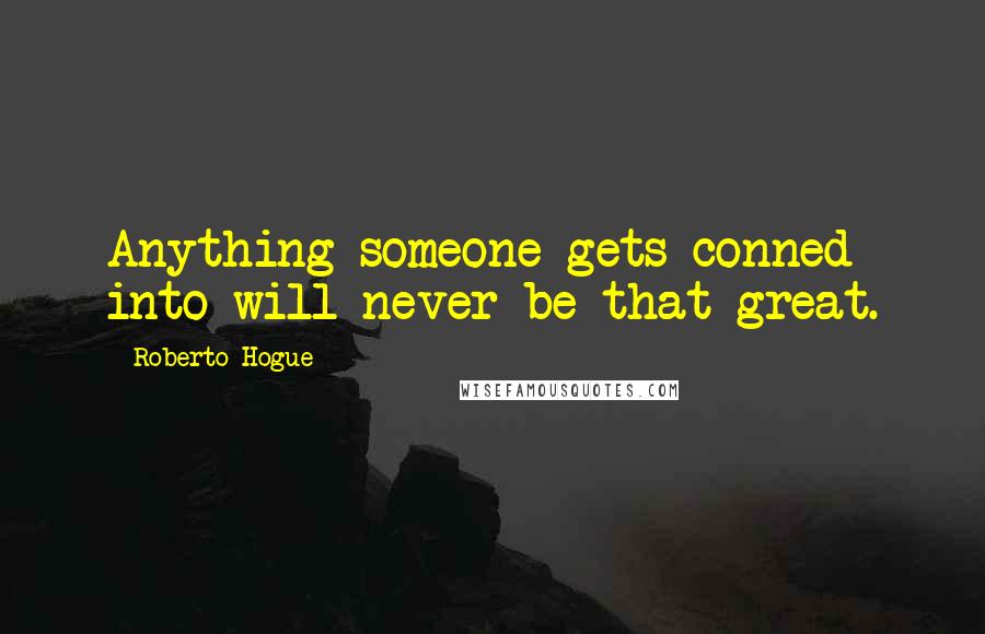 Roberto Hogue Quotes: Anything someone gets conned into will never be that great.