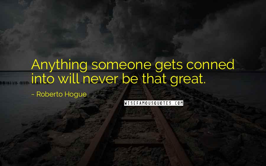 Roberto Hogue Quotes: Anything someone gets conned into will never be that great.