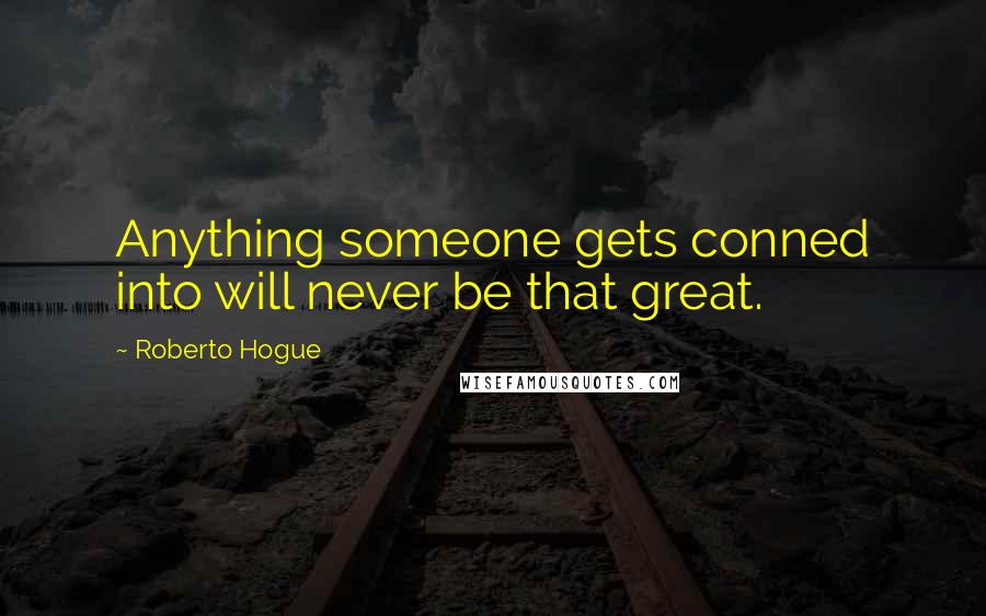 Roberto Hogue Quotes: Anything someone gets conned into will never be that great.