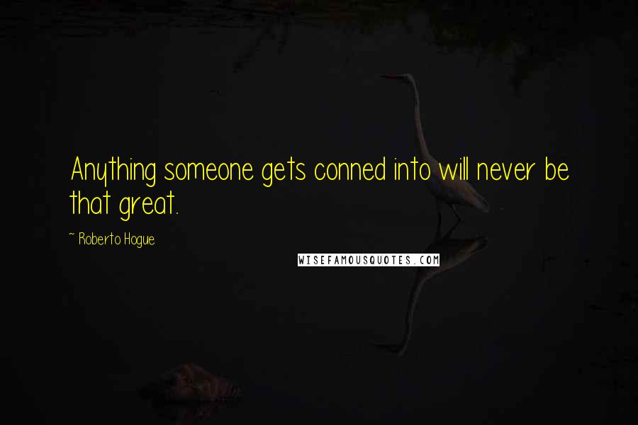 Roberto Hogue Quotes: Anything someone gets conned into will never be that great.
