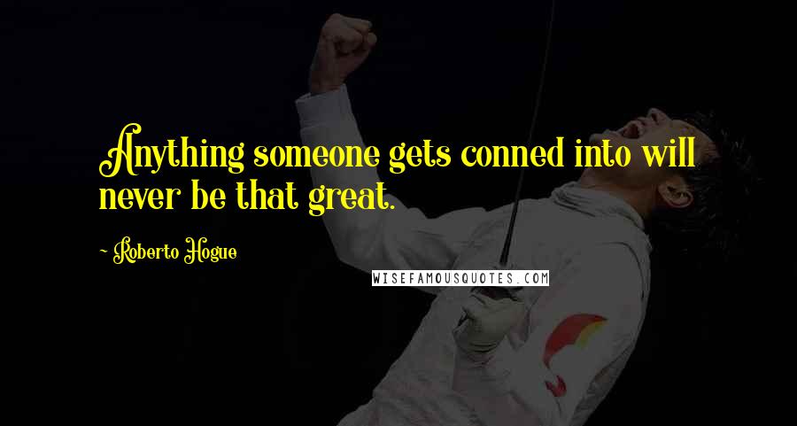 Roberto Hogue Quotes: Anything someone gets conned into will never be that great.