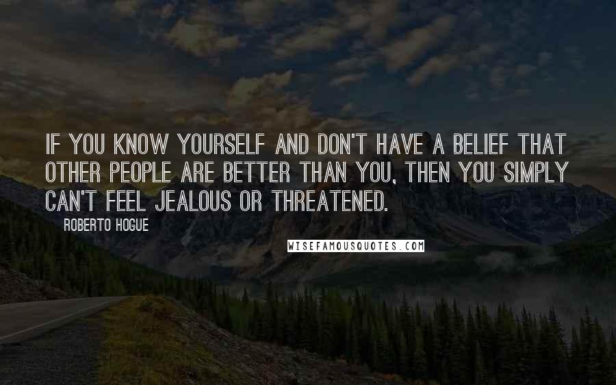 Roberto Hogue Quotes: If you know yourself and don't have a belief that other people are better than you, then you simply can't feel jealous or threatened.