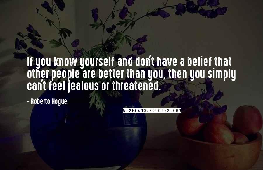 Roberto Hogue Quotes: If you know yourself and don't have a belief that other people are better than you, then you simply can't feel jealous or threatened.