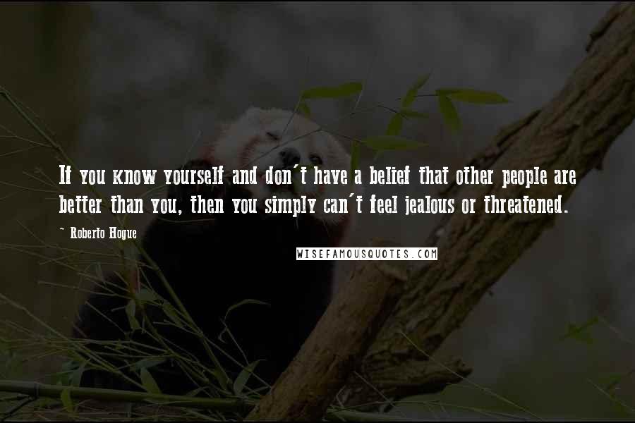 Roberto Hogue Quotes: If you know yourself and don't have a belief that other people are better than you, then you simply can't feel jealous or threatened.