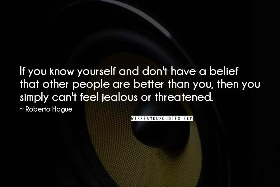 Roberto Hogue Quotes: If you know yourself and don't have a belief that other people are better than you, then you simply can't feel jealous or threatened.