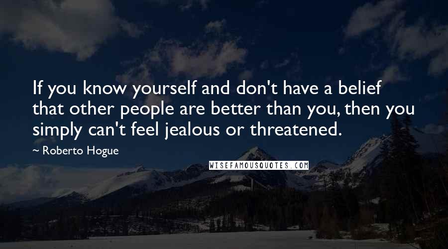 Roberto Hogue Quotes: If you know yourself and don't have a belief that other people are better than you, then you simply can't feel jealous or threatened.