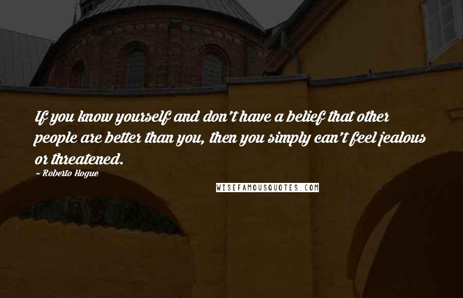 Roberto Hogue Quotes: If you know yourself and don't have a belief that other people are better than you, then you simply can't feel jealous or threatened.