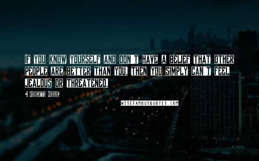 Roberto Hogue Quotes: If you know yourself and don't have a belief that other people are better than you, then you simply can't feel jealous or threatened.