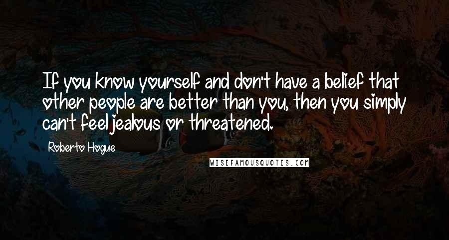 Roberto Hogue Quotes: If you know yourself and don't have a belief that other people are better than you, then you simply can't feel jealous or threatened.