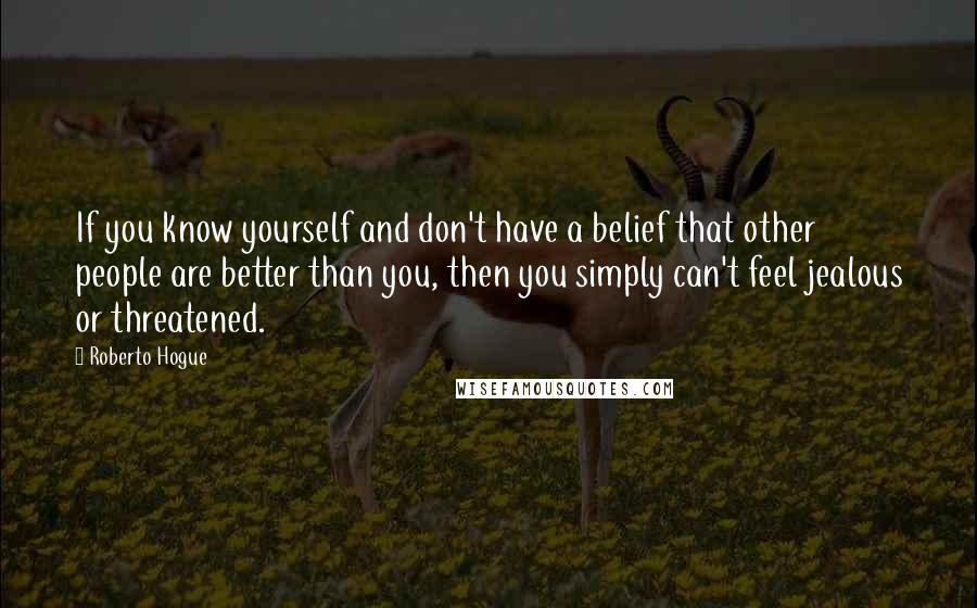 Roberto Hogue Quotes: If you know yourself and don't have a belief that other people are better than you, then you simply can't feel jealous or threatened.