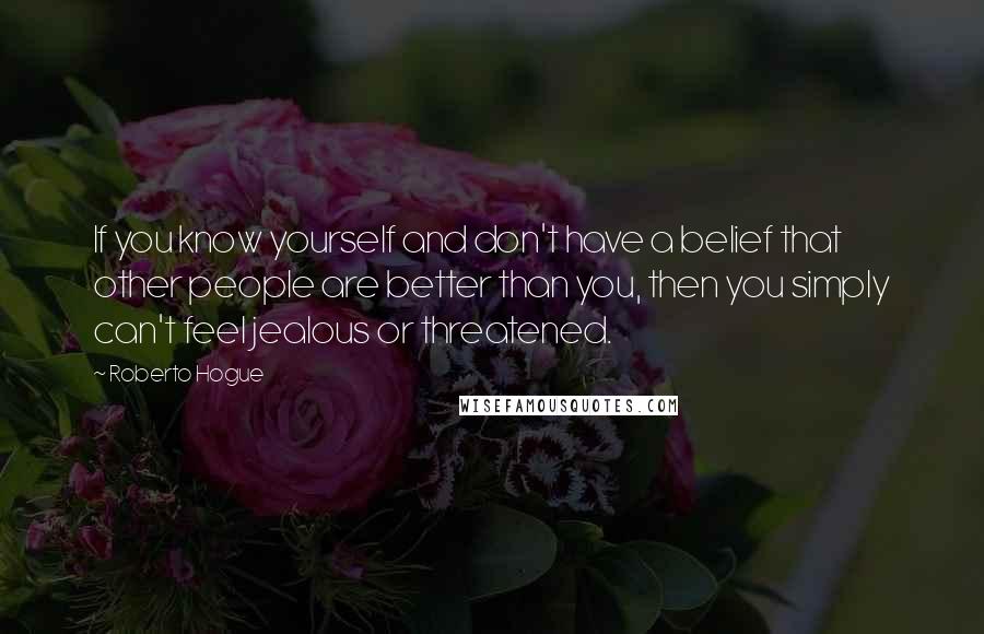 Roberto Hogue Quotes: If you know yourself and don't have a belief that other people are better than you, then you simply can't feel jealous or threatened.