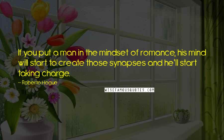 Roberto Hogue Quotes: If you put a man in the mindset of romance, his mind will start to create those synapses and he'll start taking charge.