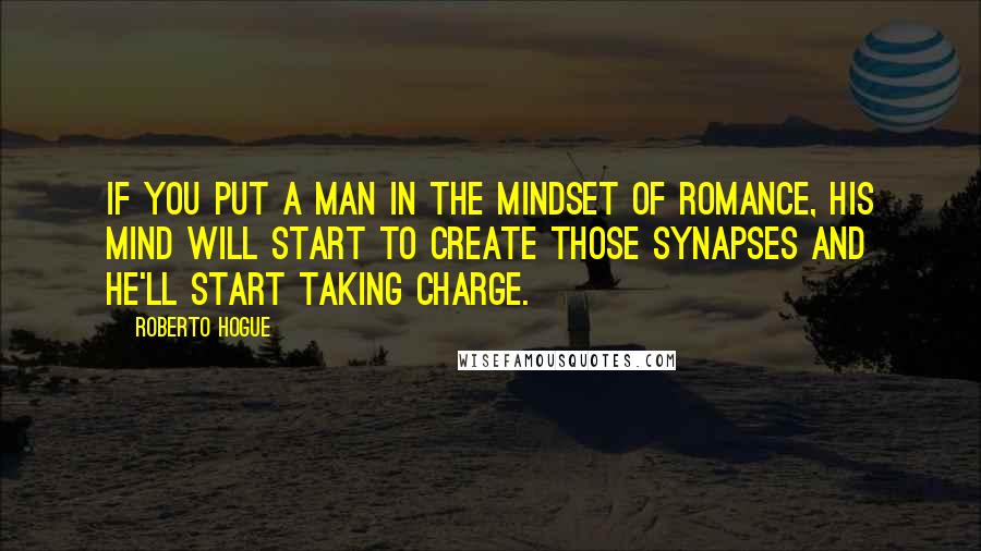 Roberto Hogue Quotes: If you put a man in the mindset of romance, his mind will start to create those synapses and he'll start taking charge.