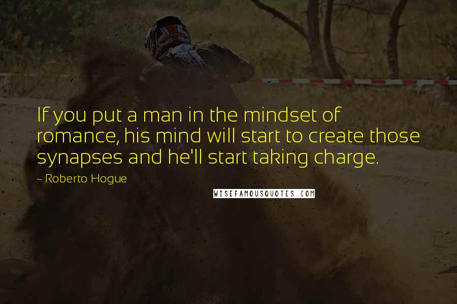 Roberto Hogue Quotes: If you put a man in the mindset of romance, his mind will start to create those synapses and he'll start taking charge.