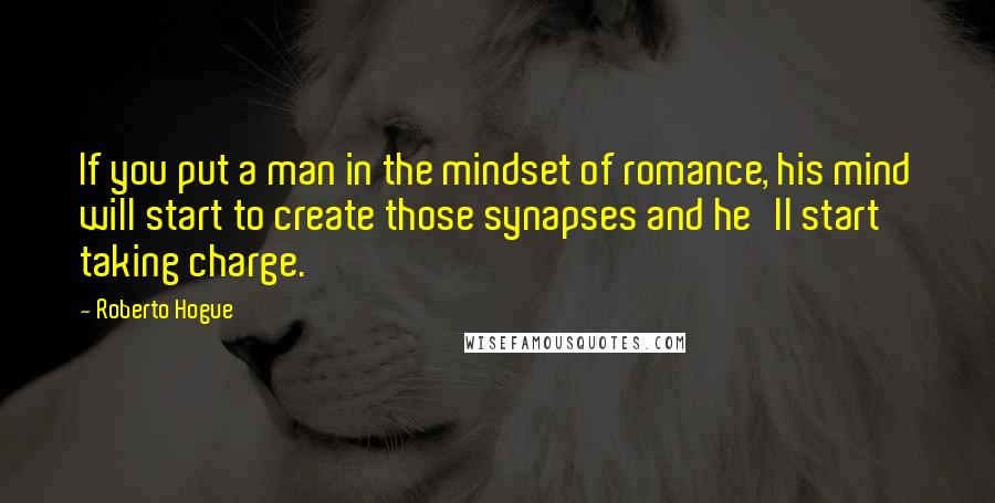 Roberto Hogue Quotes: If you put a man in the mindset of romance, his mind will start to create those synapses and he'll start taking charge.