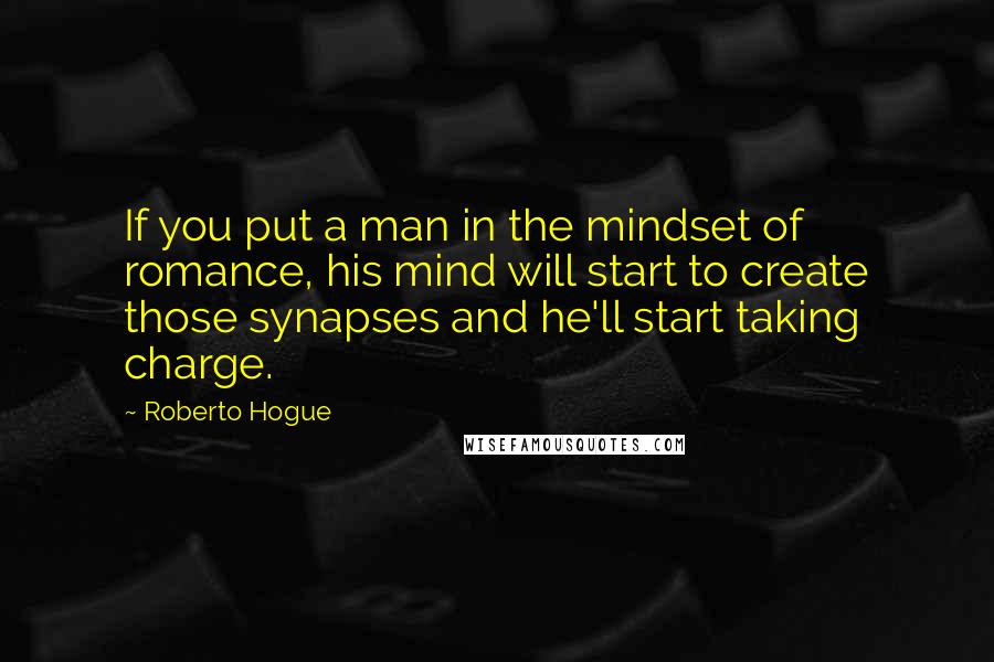 Roberto Hogue Quotes: If you put a man in the mindset of romance, his mind will start to create those synapses and he'll start taking charge.