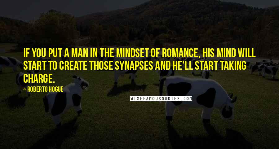 Roberto Hogue Quotes: If you put a man in the mindset of romance, his mind will start to create those synapses and he'll start taking charge.