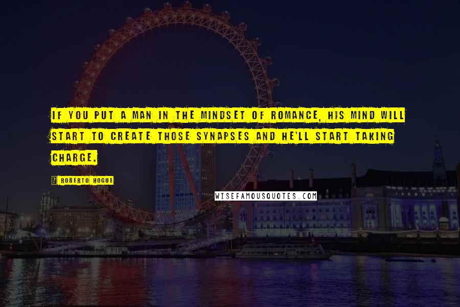 Roberto Hogue Quotes: If you put a man in the mindset of romance, his mind will start to create those synapses and he'll start taking charge.