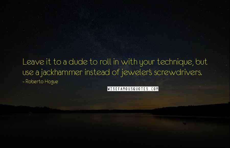 Roberto Hogue Quotes: Leave it to a dude to roll in with your technique, but use a jackhammer instead of jeweler's screwdrivers.