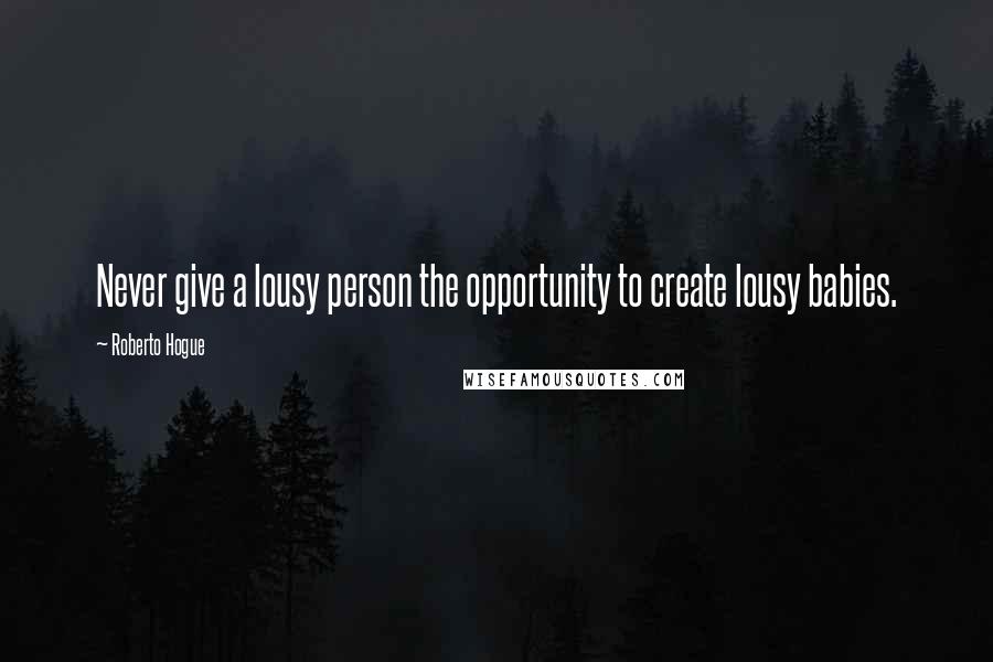 Roberto Hogue Quotes: Never give a lousy person the opportunity to create lousy babies.