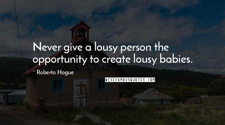 Roberto Hogue Quotes: Never give a lousy person the opportunity to create lousy babies.