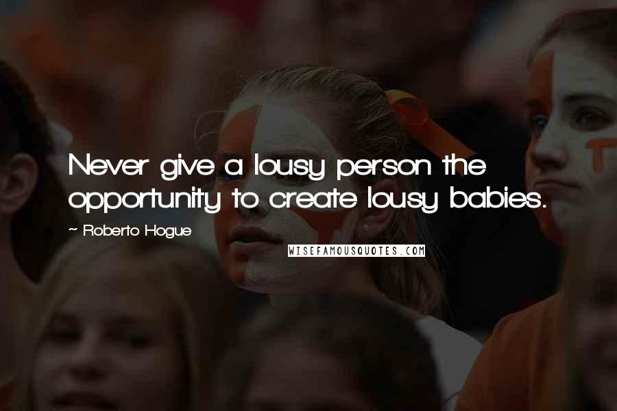 Roberto Hogue Quotes: Never give a lousy person the opportunity to create lousy babies.