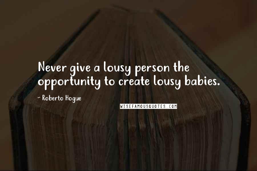 Roberto Hogue Quotes: Never give a lousy person the opportunity to create lousy babies.