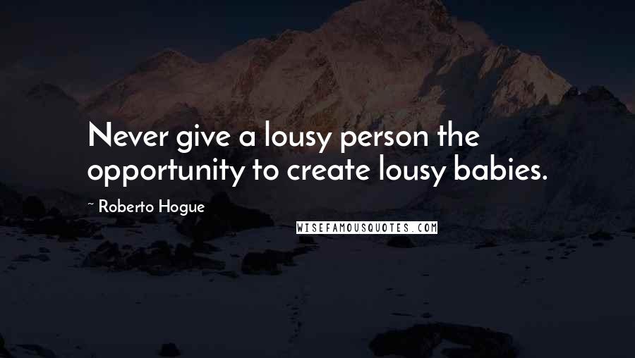 Roberto Hogue Quotes: Never give a lousy person the opportunity to create lousy babies.