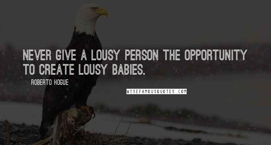 Roberto Hogue Quotes: Never give a lousy person the opportunity to create lousy babies.