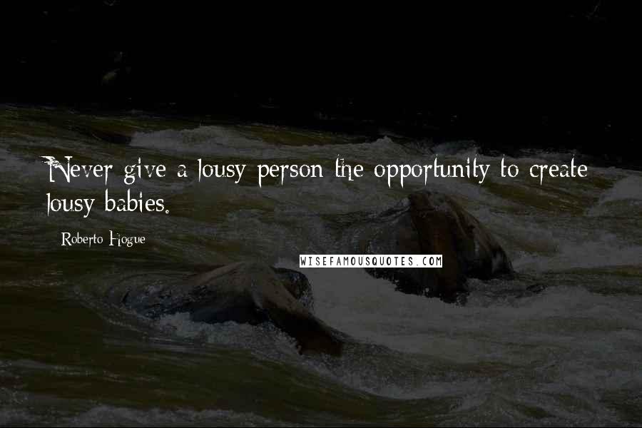 Roberto Hogue Quotes: Never give a lousy person the opportunity to create lousy babies.