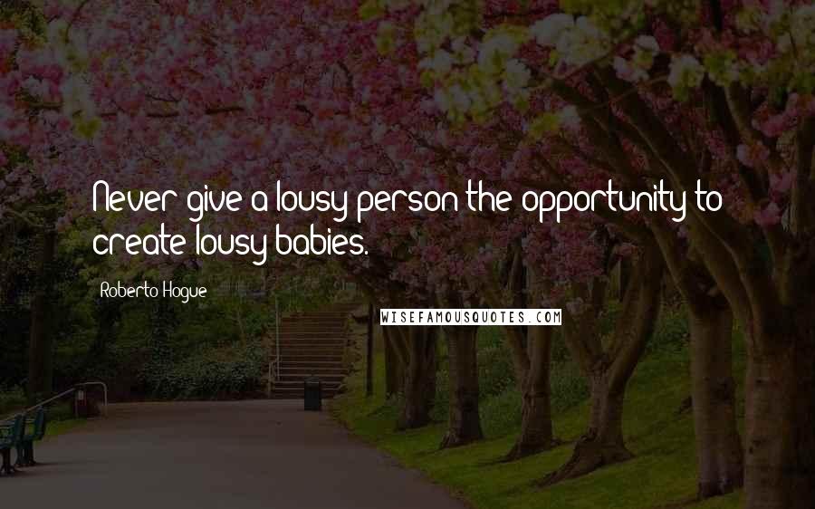 Roberto Hogue Quotes: Never give a lousy person the opportunity to create lousy babies.