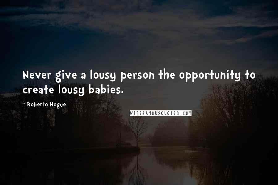 Roberto Hogue Quotes: Never give a lousy person the opportunity to create lousy babies.