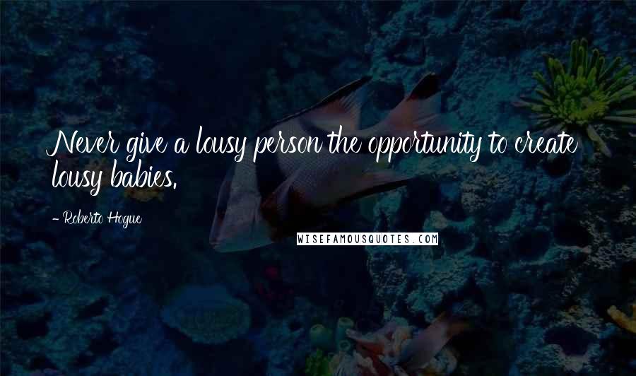 Roberto Hogue Quotes: Never give a lousy person the opportunity to create lousy babies.