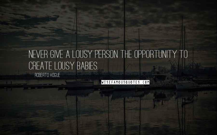 Roberto Hogue Quotes: Never give a lousy person the opportunity to create lousy babies.