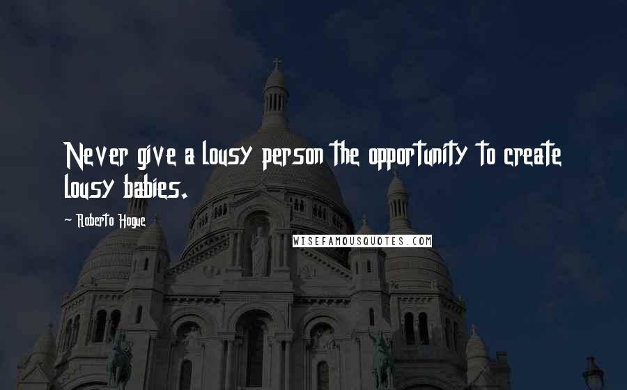 Roberto Hogue Quotes: Never give a lousy person the opportunity to create lousy babies.