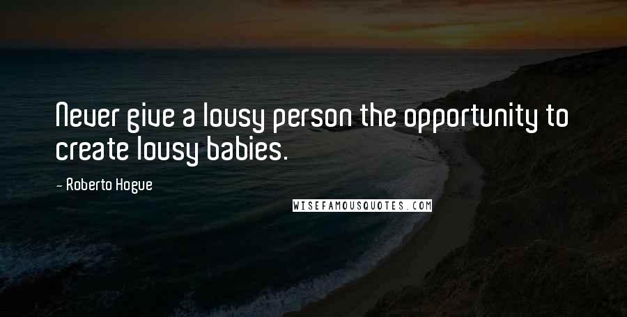 Roberto Hogue Quotes: Never give a lousy person the opportunity to create lousy babies.